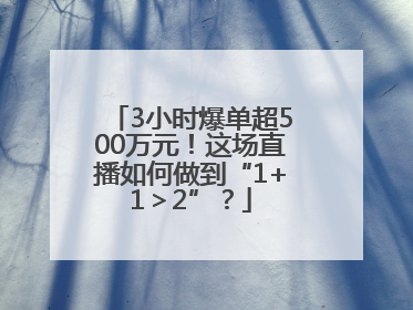 3小时爆单超500万元！这场直播如何做到“1+1＞2”？